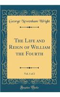The Life and Reign of William the Fourth, Vol. 1 of 2 (Classic Reprint)