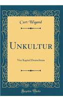 Unkultur: Vier Kapitel Deutschtum (Classic Reprint)