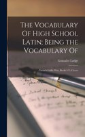 Vocabulary Of High School Latin; Being the Vocabulary Of