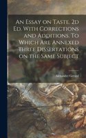 Essay on Taste. 2d ed. With Corrections and Additions. To Which are Annexed Three Dissertations on the Same Subject