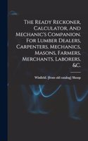 Ready Reckoner, Calculator, And Mechanic's Companion. For Lumber Dealers, Carpenters, Mechanics, Masons, Farmers, Merchants, Laborers, &c.