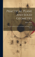 Practical Plane and Solid Geometry: For Use in Science Classes and Higher and Middle Class Schools