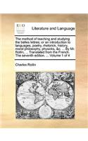 The Method of Teaching and Studying the Belles Lettres; Or an Introduction to Languages, Poetry, Rhetorick, History, Moral Philosophy, Physicks, &C. ... by Mr. Rollin, ... Translated from the French. the Seventh Edition. ... Volume 1 of 4