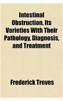 Intestinal Obstruction, Its Varieties with Their Pathology, Diagnosis, and Treatment