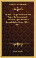 The Form Of Prayer And Ceremonies, Used At The Consecration Of Churches, Chapels, And Burial Grounds, In The Diocese Of York (1848)
