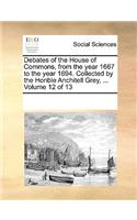 Debates of the House of Commons, from the Year 1667 to the Year 1694. Collected by the Honble Anchitell Grey, ... Volume 12 of 13