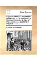 Considerations on Patronages. Addressed to the Gentlemen of Scotland. Likewise a State of the Secession in Scotland in the Year 1773. ...
