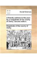 A Friendly Address to the Poor. by a Magistrate of the County of Derby. Second Edition.