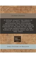 A Defense Against the Dread of Death, Or, Zach. Crofton's Meditations and Soliloquies Concerning the Stroak of Death Sounded in His Ears in the Time of His Close Imprisonment in the Tower of London, Anno 1661 and 1662. (1665)