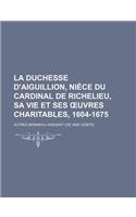 La Duchesse D'Aiguillion, Niece Du Cardinal de Richelieu, Sa Vie Et Ses Uvres Charitables, 1604-1675