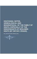 Heathiana; Notes, Genealogical and Biographical, of the Family of Heath Especially of the Descendants of Benjamin Heath [By Sir W.R. Drake].