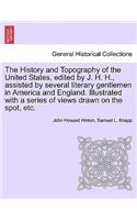 The History and Topography of the United States, edited by J. H. H., assisted by several literary gentlemen in America and England. Illustrated with a series of views drawn on the spot, etc.