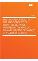 The Life and Character, Rise and Conduct, of Count Bruhl: Prime Minister to the King of Poland, Elector of Saxony, in a Series of Letters: Prime Minister to the King of Poland, Elector of Saxony, in a Series of Letters