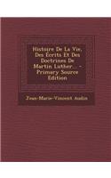 Histoire de la Vie, Des Ecrits Et Des Doctrines de Martin Luther... - Primary Source Edition