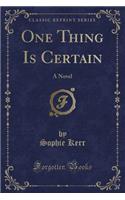 One Thing Is Certain: A Novel (Classic Reprint)