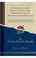 A Catalogue of 9766 Stars in the Southern Hemisphere, for the Beginning of the Year 1750: From the Observations of the Abbï¿½ de Lacaille, Made at the Cape of Good Hope in the Years 1751 and 1752; Reduced at the Expense of the British Association f