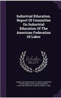 Industrial Education. Report Of Committee On Industrial Education Of The American Federation Of Labor
