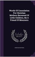 Words Of Consolation For Christian Mothers Bereaved Of Little Children, By A Friend Of Mourners
