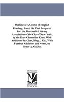 Outline of A Course of English Reading, Based On That Prepared For the Mercantile Library Association of the City of New-York, by the Late Chancellor Kent, With Additions by Chas, King ... Ed., With Further Additions and Notes, by Henry A. Oakley.