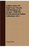 Catlin's Notes Of Eight Years' Travels And Residence In Europe: With His North American Indian Collection; Vol I
