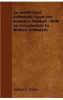 An Intellectual Arithmetic Upon The Inductive Method - With An Introduction To Written Arithmetic