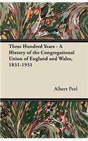 These Hundred Years - A History of the Congregational Union of England and Wales, 1831-1931
