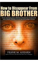 How to Disappear from Big Brother: Avoid Surveillance, Prevent Unwanted Intrusion and Create Privacy in an Era of Global Spying