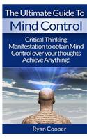 Mind Control: Critical Thinking And Manifestation To Obtain Mind Control Over Your Thoughts And Achieve Anything!