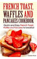 French Toast, Waffles and Pancakes Cookbook: Quick and Easy French Toast, Waffles and Pancakes for Breakfast