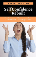 Self Confidence Rebuilt: The Science of Improving Your Self-Esteem, Self-Worth and Inner-Strength