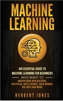 Machine Learning: An Essential Guide to Machine Learning for Beginners Who Want to Understand Applications, Artificial Intelligence, Data Mining, Big Data and More