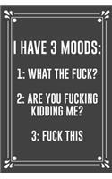 I Have 3 Moods: 1: WHAT THE FUCK? 2: ARE YOU FUCKING KIDDING ME? 3: FUCK THIS: Funny Blank Lined Ofiice Journals For Friend or Coworkers