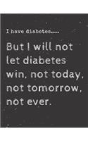 I have diabetes....But I will not let diabetes win, not today, not tomorrow, not ever.: Diabetes Diary Log Book - 90 Days Diabetes Health Journal - Diabetes Journal Log book Size 8.5 x 11 Inches