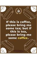 If this is coffee, please bring me some tea; but if this is tea, please bring me some coffee: Large Journal To Write In, Coffee Lovers Gifts, - Coffee Roasting Log - Over 100 Roasting Log Pages - - 8.5x11 Sized - Record Time.