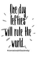One Day Lefties Will Rules the World: A Notebook & Blank Lined Journal for International Left Handers Day. Makes a great gift under $10 for your favorite Southpaw. (Composition Book, 100