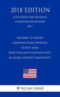 Treatment of Certain Communications Involving Security-Based Swaps That May Be Purchased Only by Eligible Contract Participants (Us Securities and Exchange Commission Regulation) (Sec) (2018 Edition)