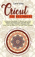 Cricut for begginers: A Step-by-Step Guide To Master Your Cricut Machine and Design Space and Make Money With It. How To Start a Business With Cricut. Can You Make It? Ti