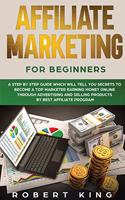 Affiliate Marketing for Beginners: A Step by Step Guide which will tell you Secrets to Become a Top Marketer Earning Money Online through Advertising and Selling products by Best Affi