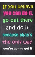 If You Believe You Can Do It, Go Out There and Do It Because That's the Only Way You're Gonna Get It: 6'' X 9'' Lined Notebook-Inspirational Quotes on Every Page, Journal & Diary 100 Pages