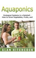 Aquaponics: Ecological Systems in a Nutshell - How to Grow Vegetables, Fruit, and More