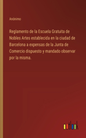 Reglamento de la Escuela Gratuita de Nobles Artes establecida en la ciudad de Barcelona a expensas de la Junta de Comercio dispuesto y mandado observar por la misma.