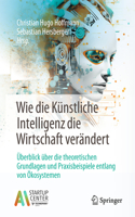 Wie Die Künstliche Intelligenz Die Wirtschaft Verändert: Überblick Über Die Theoretischen Grundlagen Und Praxisbeispiele Entlang Von Ökosystemen