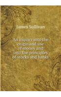 An Inquiry Into the Origin and Use of Money and Into the Principles of Stocks and Banks