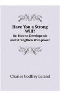 Have You a Strong Will? Or, How to Develope Sic and Strengthen Will-Power