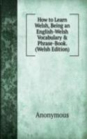 How to Learn Welsh, Being an English-Welsh Vocabulary & Phrase-Book. (Welsh Edition)