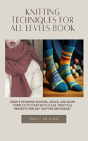 Knitting Techniques for All Levels Book: Create Stunning Scarves, Socks, and Learn Complex Stitches with Clear, Practical projects for Any Knitting Enthusiast