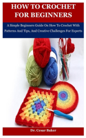 How To Crochet For Beginners: A Simple Beginners Guide On How To Crochet With Patterns And Tips, And Creative Challenges For Experts