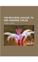 The Mothers Legacie, to Her Vnborne Childe