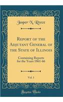 Report of the Adjutant General of the State of Illinois, Vol. 1: Containing Reports for the Years 1861-66 (Classic Reprint)