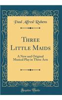 Three Little Maids: A New and Original Musical Play in Three Acts (Classic Reprint)